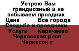 Устрою Вам грандиозный и не забываем праздник › Цена ­ 900 - Все города Свадьба и праздники » Услуги   . Карачаево-Черкесская респ.,Черкесск г.